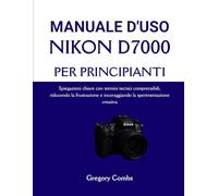 MANUALE D'USO NIKON D7000 PER PRINCIPIANTI: Spiegazioni chiare con termini tecnici comprensibili, riducendo la frustrazione e incoraggiando la sperimentazione creativa