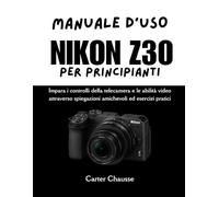 MANUALE D'USO NIKON Z30 PER PRINCIPIANTI: Impara i controlli della telecamera e le abilità video attraverso spiegazioni amichevoli ed esercizi pratici