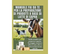 Manuale fai da te per la preparazione di prodotti a base di latte di capra: Guida semplice per preparare sapone, formaggio, lozione e altro in casa, oltre a come avviare la tua attività