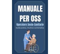 MANUALE PER OSS: Operatore Socio-Sanitario. Guida pratica, intuitiva e schematica.