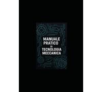 MANUALE PRATICO DI TECNOLOGIA MECCANICA: Manuale per studenti, tecnici e ingegneri