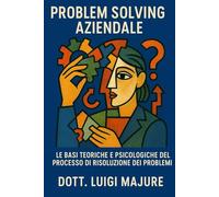Manuale Problem Solving Aziendale: Le basi teoriche HR, psicologiche e operative del processo di risoluzione dei problemi