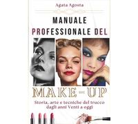 MANUALE PROFESSIONALE DEL MAKE-UP: Storia, Arte e Tecniche del Trucco dagli Anni 20' a Oggi (BENESSERE & BELLEZZA CONSAPEVOLE a cura di Agata Agosta)