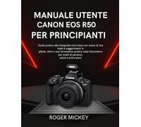 Manuale utente Canon EOS R50 per principianti: Guida pratica alla fotografia mirrorless con scene di vita reale e suggerimenti in pillole, oltre a una ... per scatti di persone, azioni e primi piani