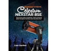 Manuale utente Celestron NexStar 8SE:: “Astronomia pratica semplificata: ottieni prestazioni stellari ed esplora l'universo come mai prima d'ora”
