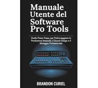 Manuale Utente del software Pro Tools: Guida Passo Passo per Padroneggiare la Produzione Musicale, il Sound Design e il Mixaggio Professionale