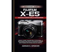 Manuale utente della fotocamera Fujifilm X-E5, edizione 2026: Impara a usare i comandi della fotocamera, le simulazioni di pellicola e le tecniche di ripresa per ottenere foto nitide e risultati creat