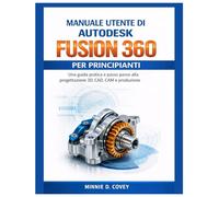 MANUALE UTENTE DI AUTODESK FUSION 360 PER PRINCIPIANTI: Una guida pratica e passo passo alla progettazione 3D, CAD, CAM e produzione