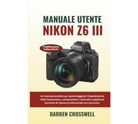 Manuale utente Nikon Z6 III: Un manuale pratico per padroneggiare l'impostazione della fotocamera, comprendere i controlli e applicare tecniche di ripresa professionali con sicurezza