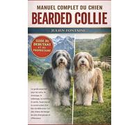 MANUEL COMPLET DU BEARDED COLLIE: Le guide essentiel pour les soins, le dressage, le toilettage, la nutrition, la santé, l’exercice et la construction ... de berger les plus énergiques et affectueux