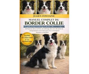 MANUEL COMPLET DU BORDER COLLIE: Un guide pratique du dressage du Border Collie, de son intelligence, de l’exercice, de la nutrition, du toilettage, ... d’un compagnon heureux et équilibré