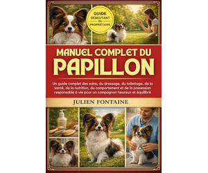 MANUEL COMPLET DU PAPILLON: Un guide complet des soins, du dressage, du toilettage, de la santé, de la nutrition, du comportement et de la possession ... à vie pour un compagnon heureux et équilibré