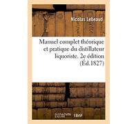 Manuel complet théorique et pratique du distillateur liquoriste. 2e édition: Ou Traité de la Distillation En Général, Suivi de l'Art de Fabriquer Les Liqueurs À Peu de Frais