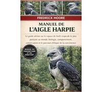 MANUEL DE L’AIGLE HARPIE: Le guide ultime sur le rapace de forêt tropicale le plus puissant au monde : biologie, comportement, conservation et le parcours éthique de la coexistence