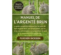 MANUEL DE L’ARGENTÉ BRUN: Le guide complet du débutant sur les soins du lapin Argente Brun, son tempérament, son habitat, son alimentation, la manipulation, la santé et la responsabilité à long terme