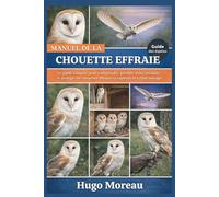 MANUEL DE LA CHOUETTE EFFRAIE: Le guide complet pour comprendre, prendre soin, entraîner et protéger les chouettes effraies en captivité et à l’état sauvage