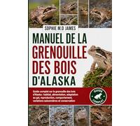 MANUEL DE LA GRENOUILLE DES BOIS D'ALASKA: Guide complet sur la grenouille des bois d'Alaska : habitat, alimentation, adaptation au gel, reproduction, ... variations saisonnières et conservation