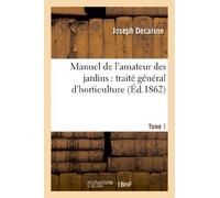 Manuel de l'amateur des jardins : traité général d'horticulture.Tome 1 (Savoirs Et Traditions)