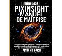 MANUEL DE MAÎTRISE PIXINSIGHT: Guide de flux de travail pour l'astrophotographie du ciel profond: techniques expertes pour traiter des images époustouflantes du cosmos