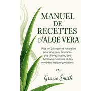 MANUEL DE RECETTES D'ALOE VERA: Plus de 25 recettes naturelles pour une peau éclatante, des cheveux sains, des boissons curatives et des remèdes maison quotidiens