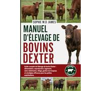 MANUEL D'ÉLEVAGE DE BOVINS DEXTER: Guide complet de l'élevage de bovins Dexter : alimentation, reproduction, logement, soins vétérinaires, vêlage, ... efficaces pour les petites exploitations.