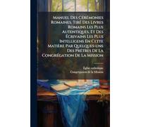Manuel Des CÃ(c)rÃ(c)monies Romaines. TirÃ(c) Des Livres Romains Les Plus Autentiques, Et Des Écrivains Les Plus Intelligens En Cette Matière Par ... PrÃatres De La CongrÃ(c)gation De La Mission