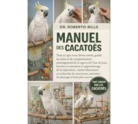 MANUEL DES CACATOÈS: Tout ce que vous devez savoir, guide de soins et de comportement : aménagement de la cage et de l’aire de jeux, besoins en ... et recherche de nourriture, entretien du...