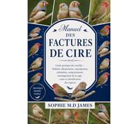 MANUEL DES FACTURES DE CIRE: Guide pratique des astrilds - Habitat, alimentation, reproduction, coloration, comportement, aménagement de la cage, soins et identification des espèces