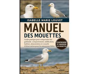 MANUEL DES MOUETTES: Guide pratique pour comprendre les goélands : comportement, nidification, habitat, alimentation et conseils d’observation pour les amoureux de la nature côtière