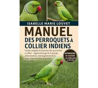 MANUEL DES PERROQUETS À COLLIER INDIENS: Guide complet d'entretien des perruches à collier - Apprentissage de la parole, alimentation, aménagement de la cage, reproduction et gestion de la santé