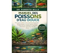 MANUEL DES POISSONS D'EAU DOUCE: Tout ce que vous devez savoir et les bases de l'aquarium : dimensionnement et cycle de l'aquarium, filtration et ... alimentation, aquascaping et bien plus encore