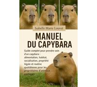 MANUEL DU CAPYBARA: Guide complet pour prendre soin d'un capybara : alimentation, habitat, socialisation, propriété légale et routine quotidienne pour les propriétaires d'animaux exotiques