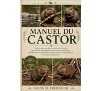 MANUEL DU CASTOR: Tout ce que vous devez savoir sur l'élevage des castors : aménagement de leur environnement, planification nutritionnelle, gestion de leur comportement et réussite à long terme.