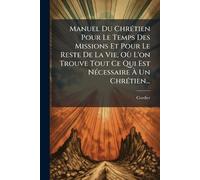 Manuel Du ChrÃ(c)tien Pour Le Temps Des Missions Et Pour Le Reste De La Vie, Où L'on Trouve Tout Ce Qui Est NÃ(c)cessaire À Un ChrÃ(c)tien...