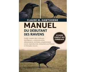 MANUEL DU DÉBUTANT DES RAVENS: Guide complet des corbeaux : intelligence, communication, alimentation, territoire, comportement social, reproduction, interaction avec l’homme et bien plus encore.