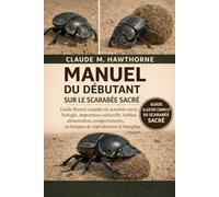 MANUEL DU DÉBUTANT SUR LE SCARABÉE SACRÉ: Guide illustré complet du scarabée sacré : biologie, importance culturelle, habitat, alimentation, ... de reproduction et bien plus encore.