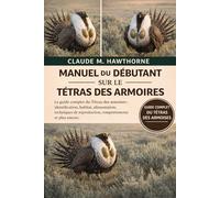 MANUEL DU DÉBUTANT SUR LE TÉLAS DES ARMOIRES: Le guide complet du Tétras des armoises : identification, habitat, alimentation, techniques de reproduction, comportements et plus encore.