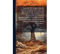 Manuel Du Forestier Ou Traité Complet De Tout Ce Qui A Rapport À L'histoire Naturelle Des Arbres, Aux Semis Et Plantations, Repeuplement, ... Et Exploitation Des Forêts, Volume 1...