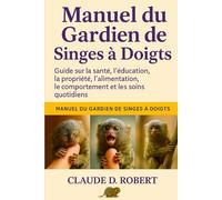 MANUEL DU GARDIEN DE SINGES À DOIGTS: Guide sur la santé, l'éducation, la propriété, l'alimentation, le comportement et les soins quotidiens