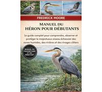 MANUEL DU HÉRON POUR DÉBUTANTS: Le guide complet pour comprendre, observer et protéger le majestueux oiseau échassier des zones humides, des rivières et des rivages côtiers