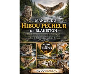 MANUEL DU HIBOU PÊCHEUR DE BLAKISTON: Une référence incontournable sur l’écologie, le comportement, l’habitat et la survie du hibou pêcheur de Blakiston dans les forêts fluviales d’Asie de l’Est