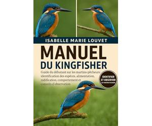 MANUEL DU KINGFISHER: Guide du débutant sur les martins-pêcheurs : identification des espèces, alimentation, nidification, comportement et conseils d’observation