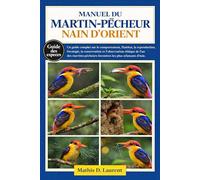 MANUEL DU MARTIN-PÊCHEUR NAIN D’ORIENT: Un guide complet sur le comportement, l’habitat, la reproduction, l’écologie, la conservation et l’observation ... forestiers les plus éclatants d’Asie