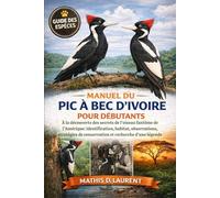 MANUEL DU PIC À BEC D’IVOIRE POUR DÉBUTANTS: À la découverte des secrets de l’oiseau fantôme de l’Amérique: identification, habitat, observations, stratégies de conservation et recherche d’une légende