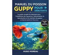 MANUEL DU POISSON GUPPY POUR DÉBUTANTS: Le guide complet du débutant pour l’installation de l’aquarium, l’alimentation, la reproduction et le maintien de guppys en bonne santé et heureux