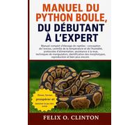 MANUEL DU PYTHON BOULE, DU DÉBUTANT À L'EXPERT: Manuel complet d'élevage de reptiles : conception de l'enclos, contrôle de la température et de ... de manipulation, identification des