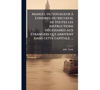 Manuel du voyageur Ã Londres; ou recueuil de toutes les instructions nÃ(c)cessaires aux Ã(c)trangers qui arrivent dans cette capitale. â ]