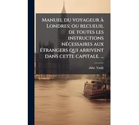 Manuel du voyageur à Londres; ou recueuil de toutes les instructions nécessaires aux étrangers qui arrivent dans cette capitale. …