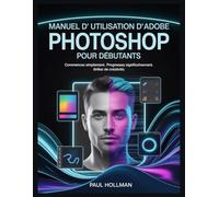 Manuel d'utilisation d'Adobe Photoshop pour débutants: Commencez simplement. Progressez significativement. Brillez de créativité.