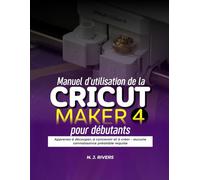 Manuel d'utilisation de la Cricut Maker 4 pour débutants: Apprenez à découper, à concevoir et à créer - aucune connaissance préalable requise